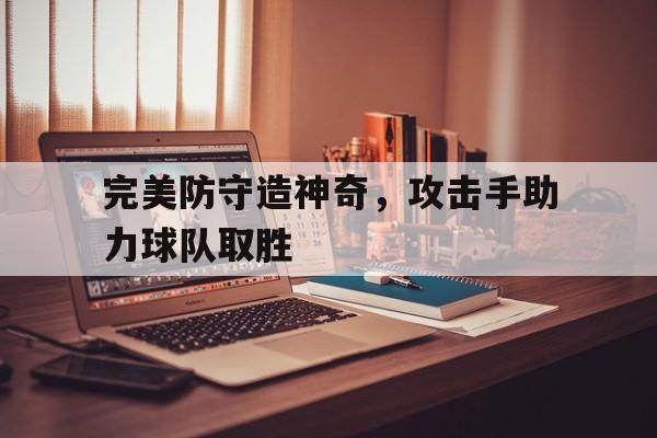 完美防守造神奇，攻击手助力球队取胜